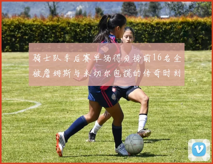 骑士队季后赛单场得分榜前16名全被詹姆斯与米切尔包揽的传奇时刻