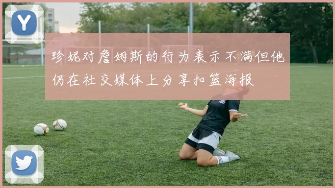 珍妮对詹姆斯的行为表示不满但他仍在社交媒体上分享扣篮海报