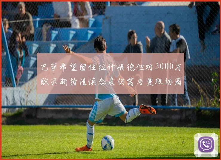 巴萨希望留住拉什福德但对3000万欧买断持谨慎态度仍需与曼联协商