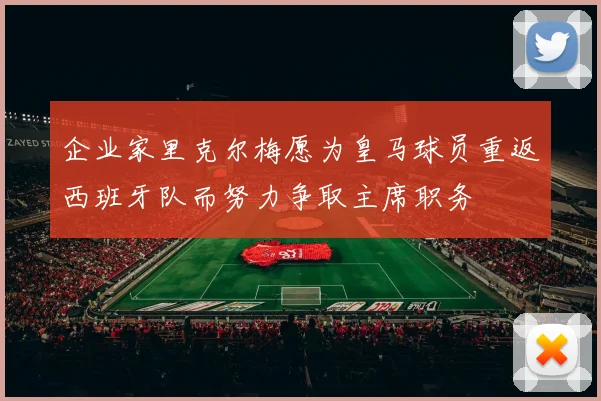 企业家里克尔梅愿为皇马球员重返西班牙队而努力争取主席职务
