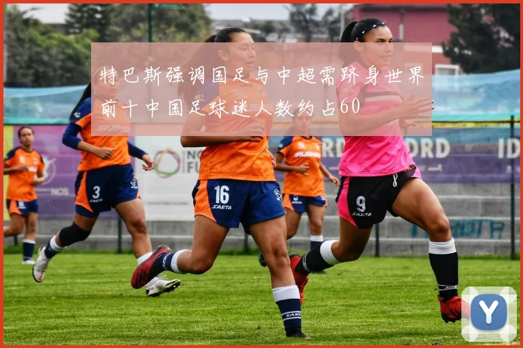 特巴斯强调国足与中超需跻身世界前十中国足球迷人数约占60