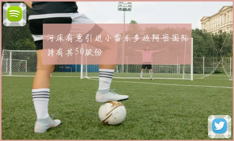 河床有意引进小雷东多迈阿密国际持有其50股份