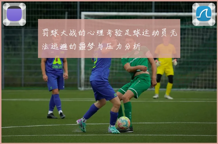 罚球大战的心理考验足球运动员无法逃避的噩梦与压力分析