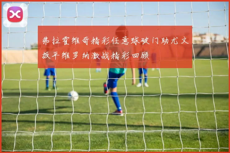 弗拉霍维奇精彩任意球破门助尤文扳平维罗纳激战精彩回顾