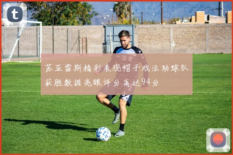 苏亚雷斯精彩表现帽子戏法助球队获胜数据亮眼评分高达94分