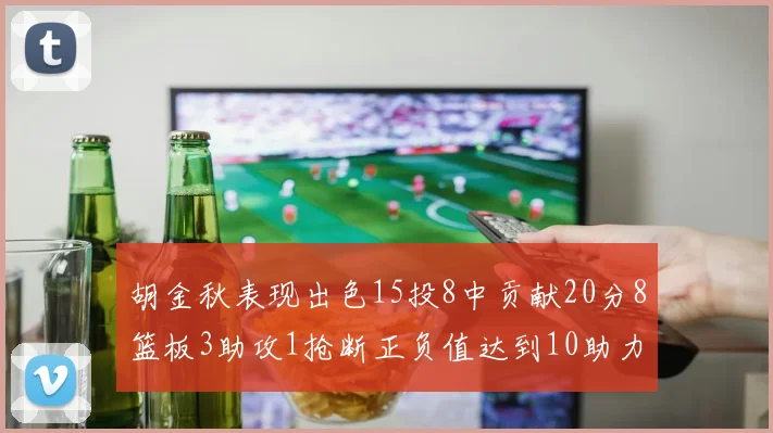 胡金秋表现出色15投8中贡献20分8篮板3助攻1抢断正负值达到10助力球队胜利