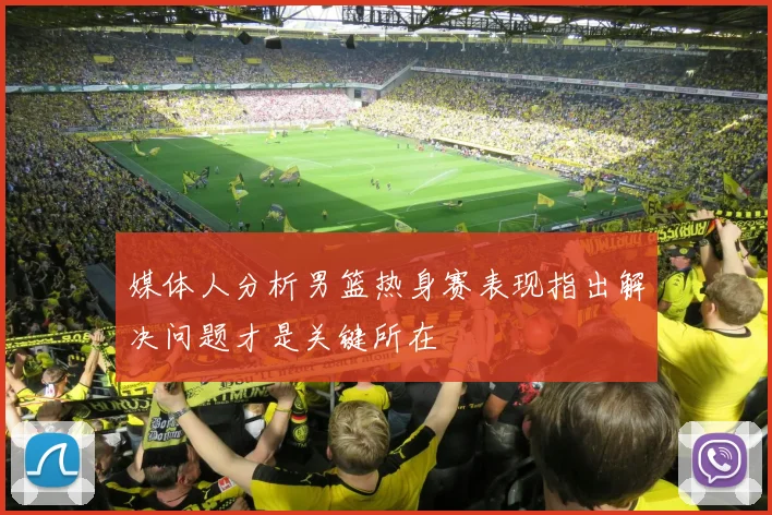 媒体人分析男篮热身赛表现指出解决问题才是关键所在