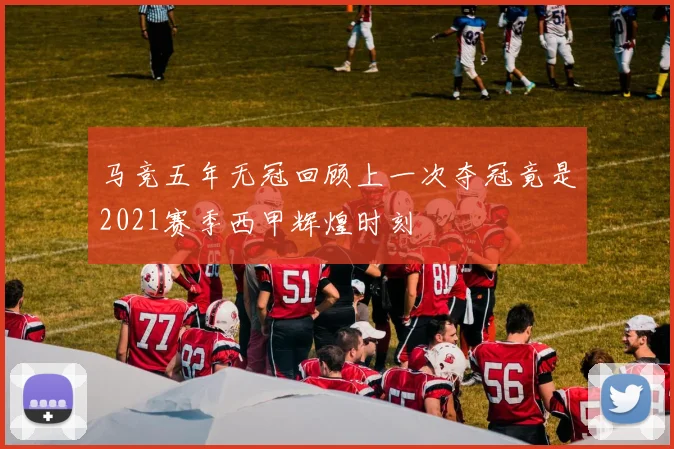 马竞五年无冠回顾上一次夺冠竟是2021赛季西甲辉煌时刻