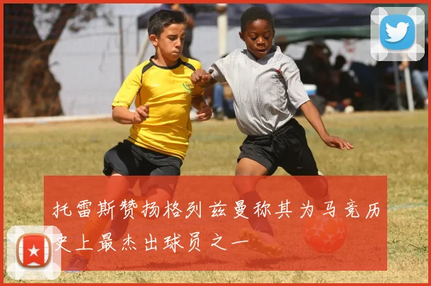 托雷斯赞扬格列兹曼称其为马竞历史上最杰出球员之一