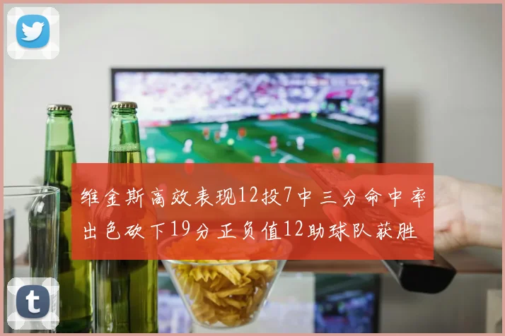 维金斯高效表现12投7中三分命中率出色砍下19分正负值12助球队获胜