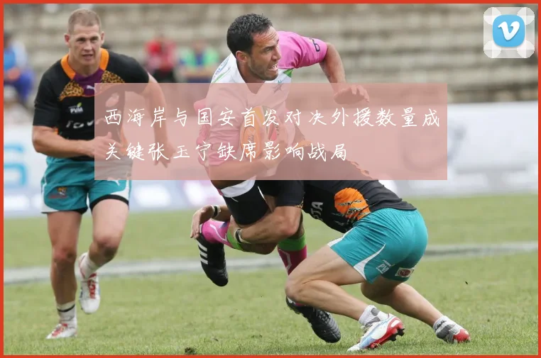 西海岸与国安首发对决外援数量成关键张玉宁缺席影响战局