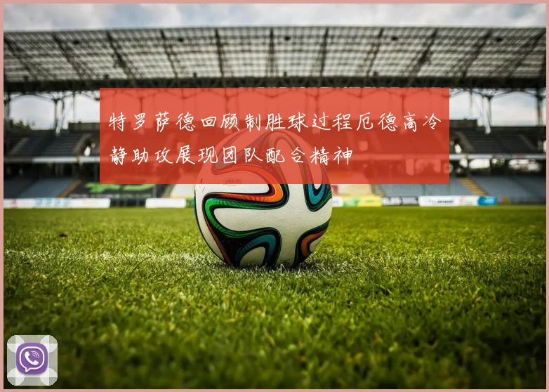 特罗萨德回顾制胜球过程厄德高冷静助攻展现团队配合精神