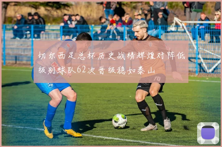切尔西足总杯历史战绩辉煌对阵低级别球队62次晋级稳如泰山