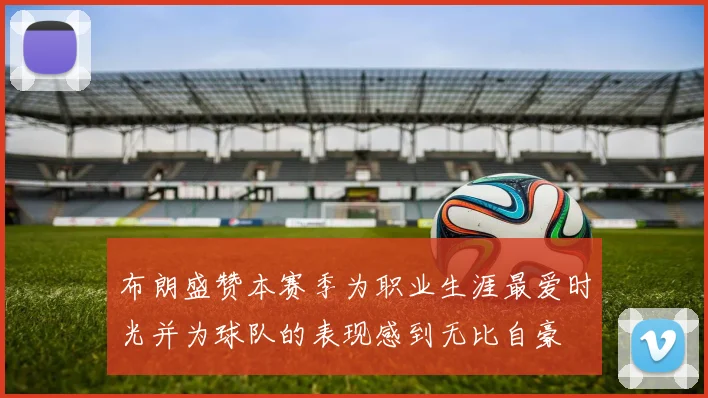 布朗盛赞本赛季为职业生涯最爱时光并为球队的表现感到无比自豪