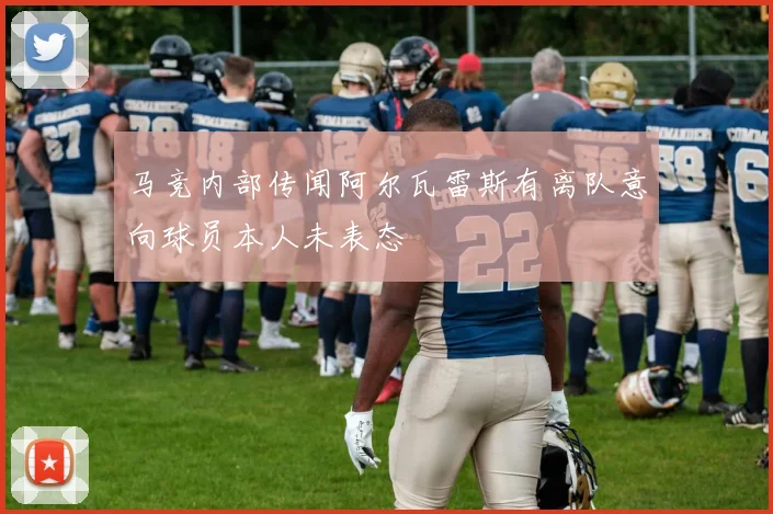 马竞内部传闻阿尔瓦雷斯有离队意向球员本人未表态