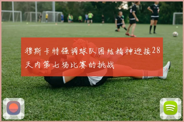 穆斯卡特强调球队团结精神迎接28天内第七场比赛的挑战