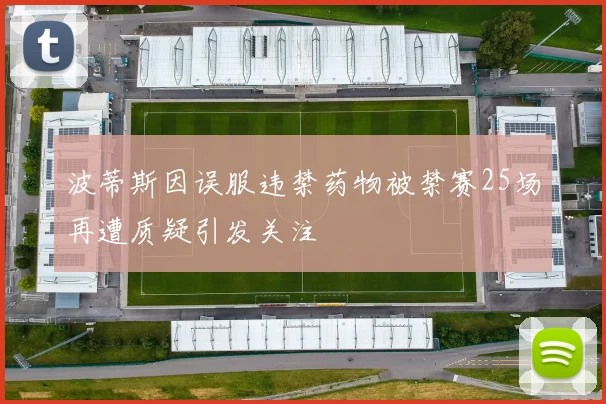 波蒂斯因误服违禁药物被禁赛25场再遭质疑引发关注