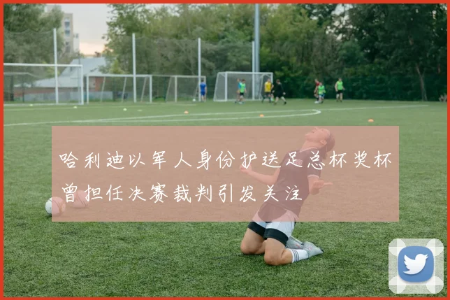哈利迪以军人身份护送足总杯奖杯曾担任决赛裁判引发关注