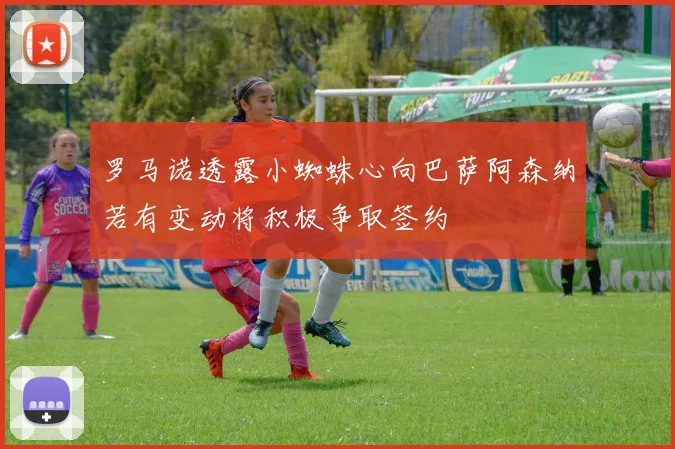 罗马诺透露小蜘蛛心向巴萨阿森纳若有变动将积极争取签约